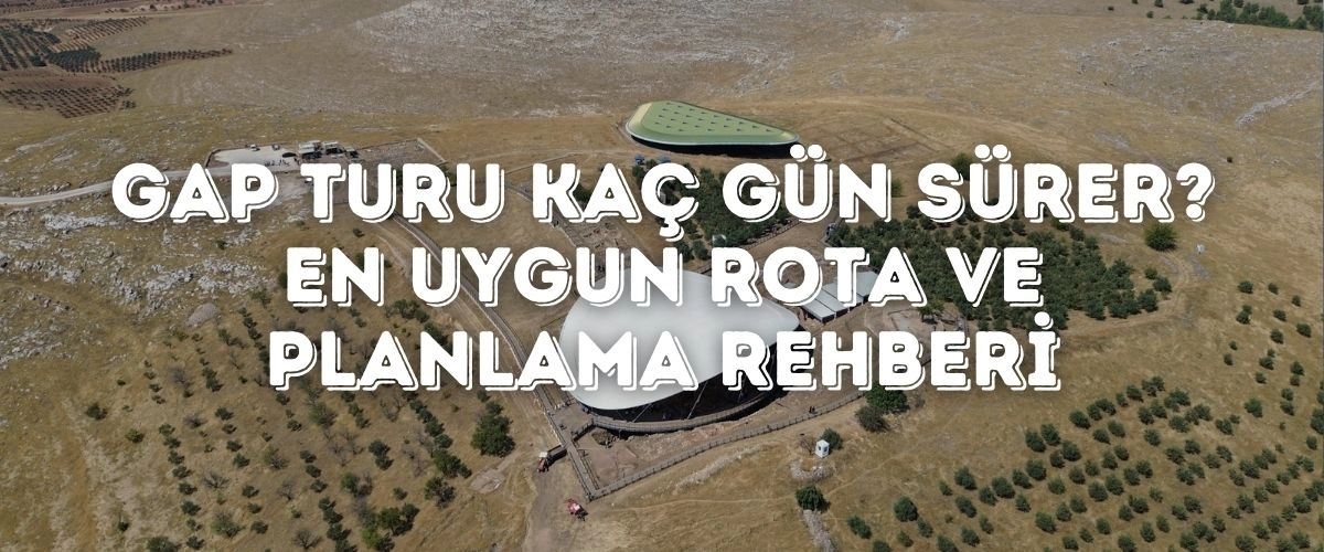 GAP Turu Kaç Gün Sürer? En Uygun Rota ve Planlama Rehberi