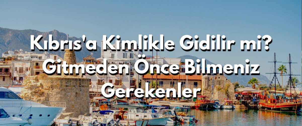 Kıbrıs'a Kimlikle Gidilir mi? Gitmeden Önce Bilmeniz Gerekenler