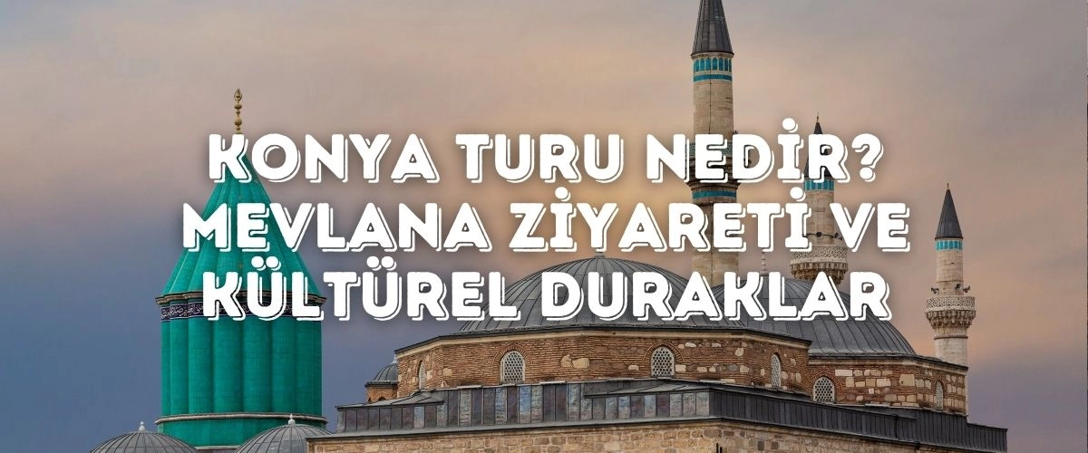 Konya Turu Nedir? Mevlana Ziyareti ve Kültürel Duraklar