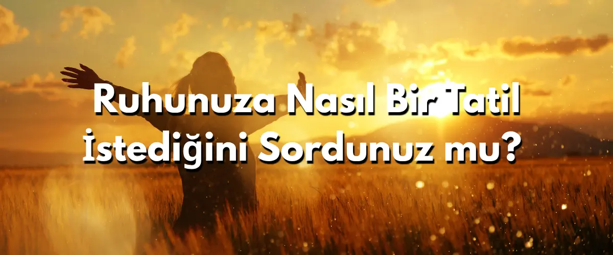 Ruhunuza Nasıl Bir Tatil İstediğini Sordunuz mu?