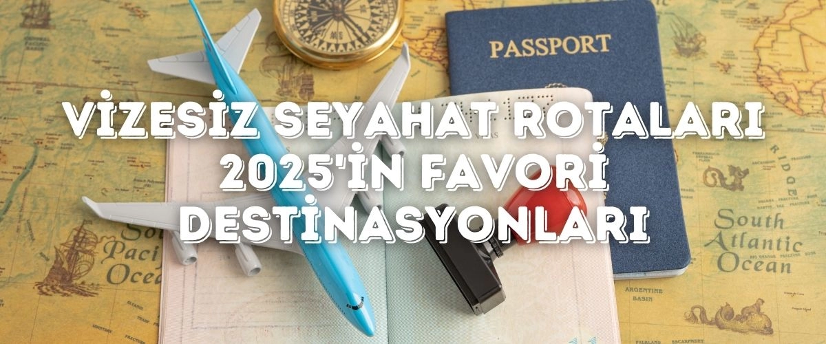 Vizesiz Seyahat Rotaları: 2025'in Favori Destinasyonları